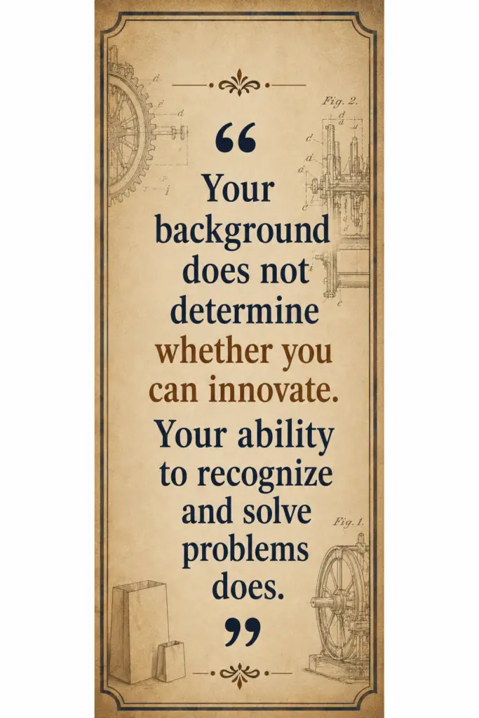 Your background does not determine whether you can innovate. Your ability to recognize and solve problems does